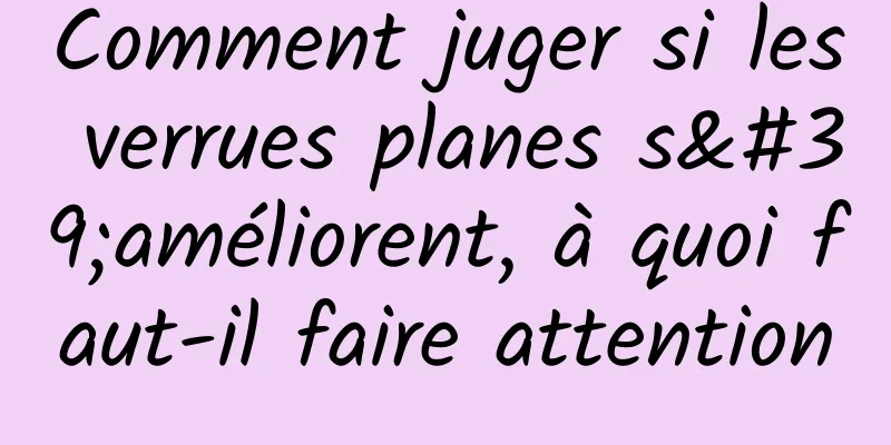 Comment juger si les verrues planes s'améliorent, à quoi faut-il faire attention
