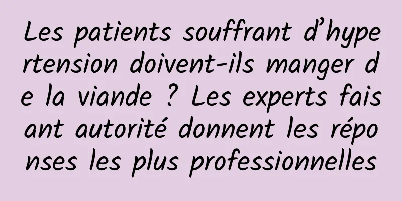 Les patients souffrant d’hypertension doivent-ils manger de la viande ? Les experts faisant autorité donnent les réponses les plus professionnelles