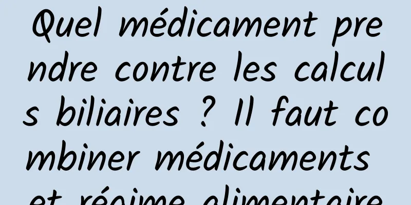 Quel médicament prendre contre les calculs biliaires ? Il faut combiner médicaments et régime alimentaire