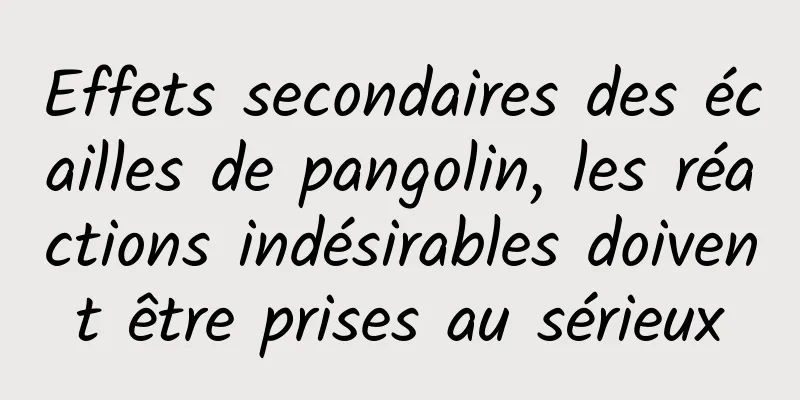 Effets secondaires des écailles de pangolin, les réactions indésirables doivent être prises au sérieux