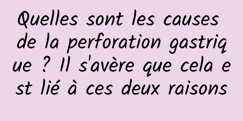 Quelles sont les causes de la perforation gastrique ? Il s'avère que cela est lié à ces deux raisons