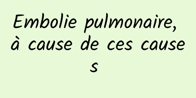 Embolie pulmonaire, à cause de ces causes 