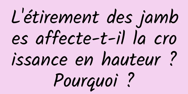L'étirement des jambes affecte-t-il la croissance en hauteur ? Pourquoi ? 