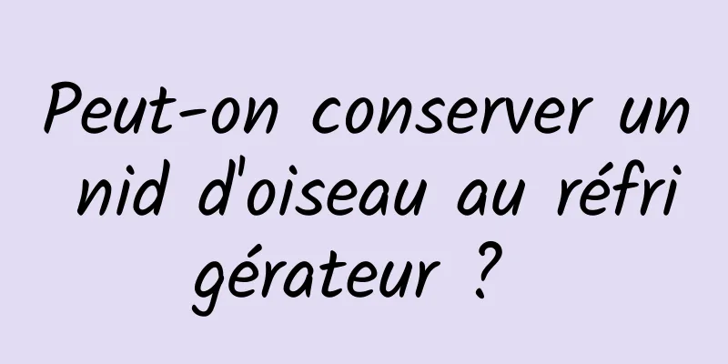 Peut-on conserver un nid d'oiseau au réfrigérateur ? 