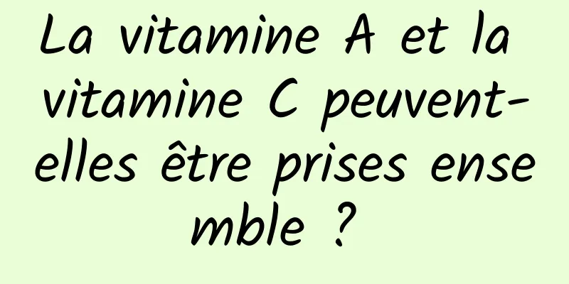 La vitamine A et la vitamine C peuvent-elles être prises ensemble ? 