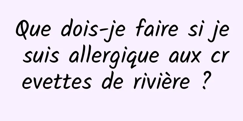 Que dois-je faire si je suis allergique aux crevettes de rivière ? 