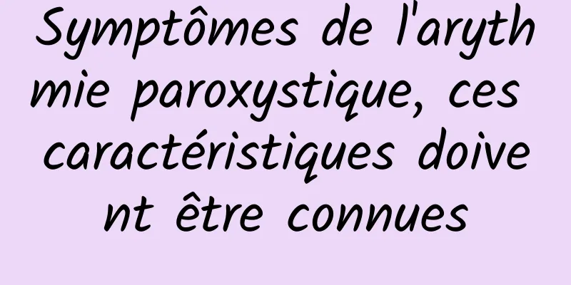 Symptômes de l'arythmie paroxystique, ces caractéristiques doivent être connues