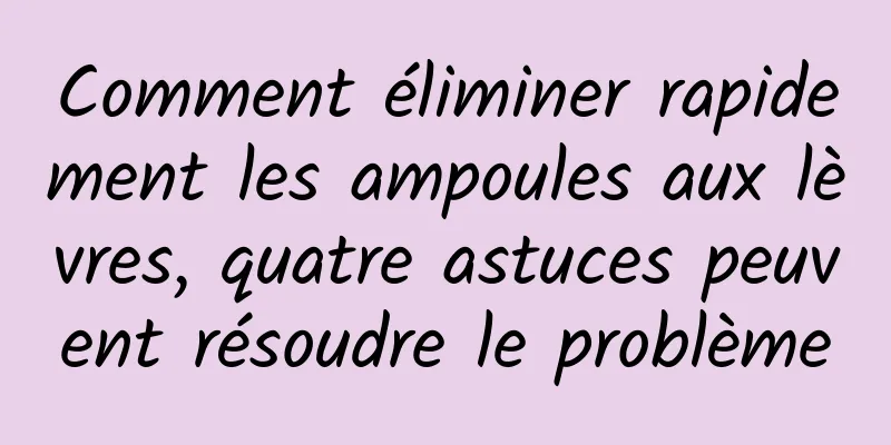 Comment éliminer rapidement les ampoules aux lèvres, quatre astuces peuvent résoudre le problème
