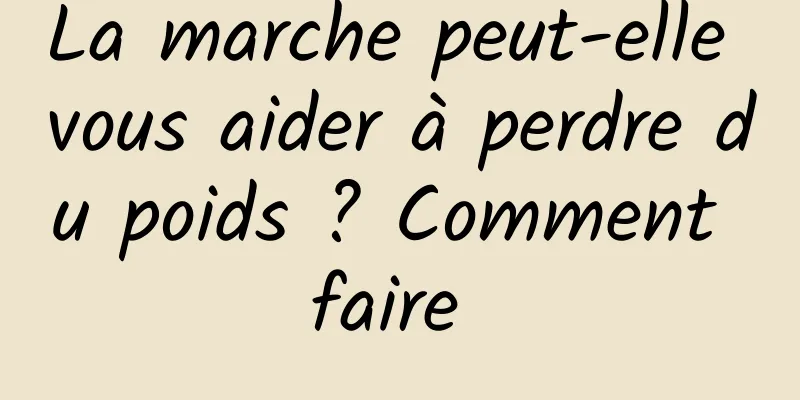 La marche peut-elle vous aider à perdre du poids ? Comment faire 
