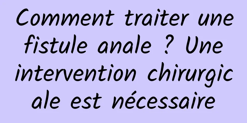 Comment traiter une fistule anale ? Une intervention chirurgicale est nécessaire