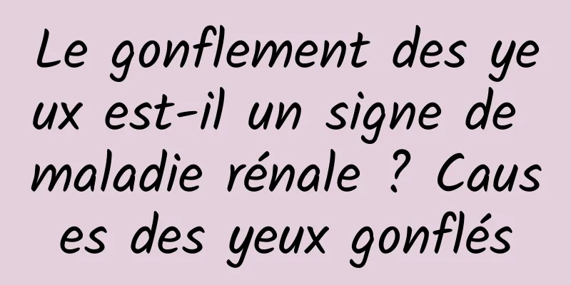 Le gonflement des yeux est-il un signe de maladie rénale ? Causes des yeux gonflés