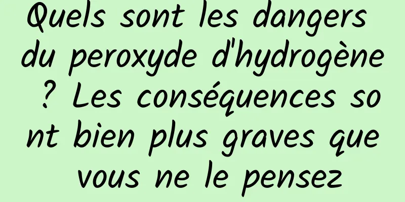 Quels sont les dangers du peroxyde d'hydrogène ? Les conséquences sont bien plus graves que vous ne le pensez
