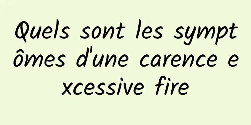 Quels sont les symptômes d'une carence excessive fire