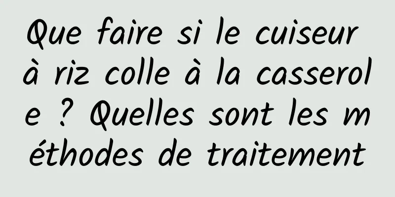 Que faire si le cuiseur à riz colle à la casserole ? Quelles sont les méthodes de traitement