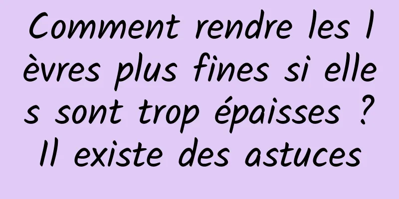 Comment rendre les lèvres plus fines si elles sont trop épaisses ? Il existe des astuces 