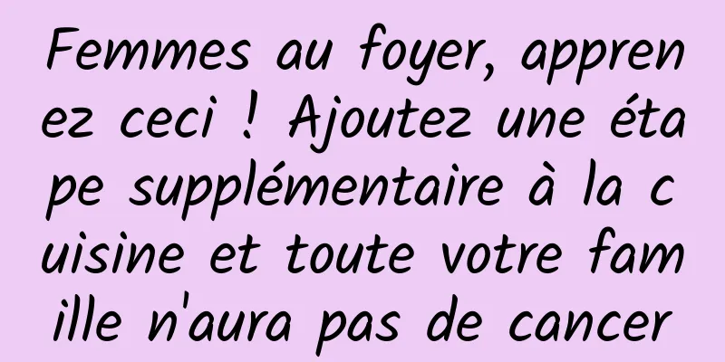 Femmes au foyer, apprenez ceci ! Ajoutez une étape supplémentaire à la cuisine et toute votre famille n'aura pas de cancer