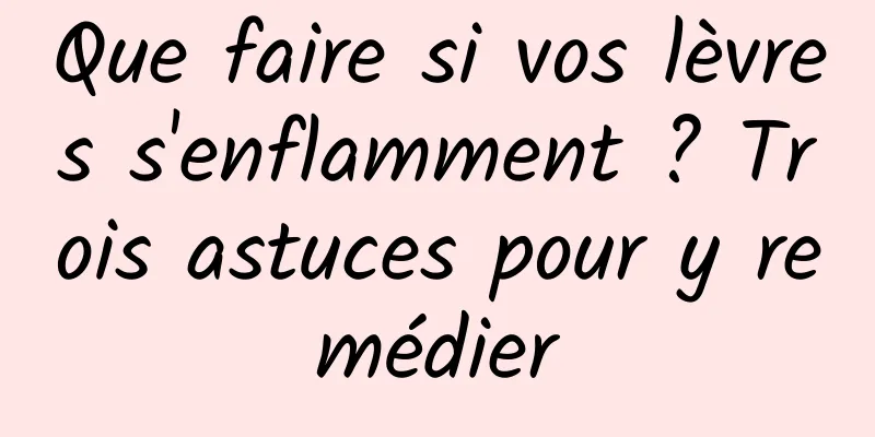 Que faire si vos lèvres s'enflamment ? Trois astuces pour y remédier