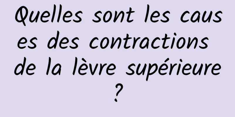 Quelles sont les causes des contractions de la lèvre supérieure ? 