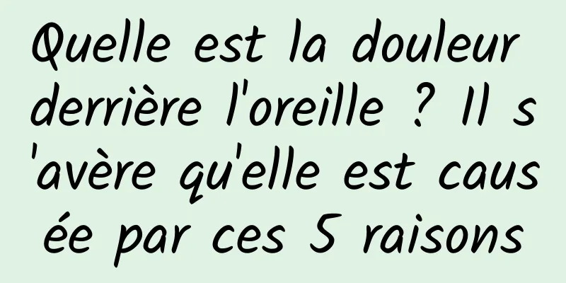 Quelle est la douleur derrière l'oreille ? Il s'avère qu'elle est causée par ces 5 raisons