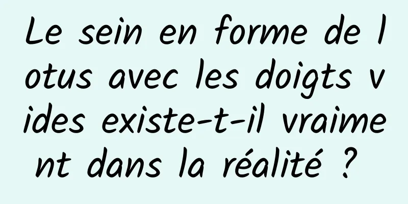 Le sein en forme de lotus avec les doigts vides existe-t-il vraiment dans la réalité ? 