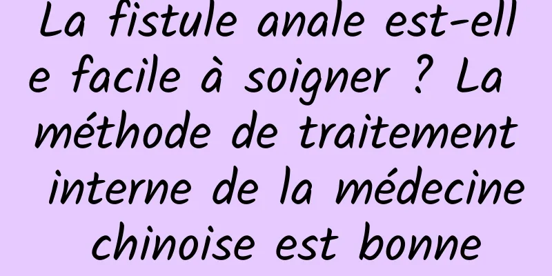 La fistule anale est-elle facile à soigner ? La méthode de traitement interne de la médecine chinoise est bonne