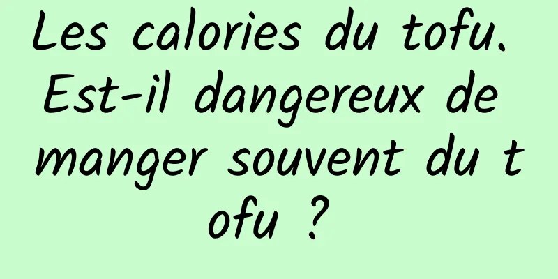 Les calories du tofu. Est-il dangereux de manger souvent du tofu ? 