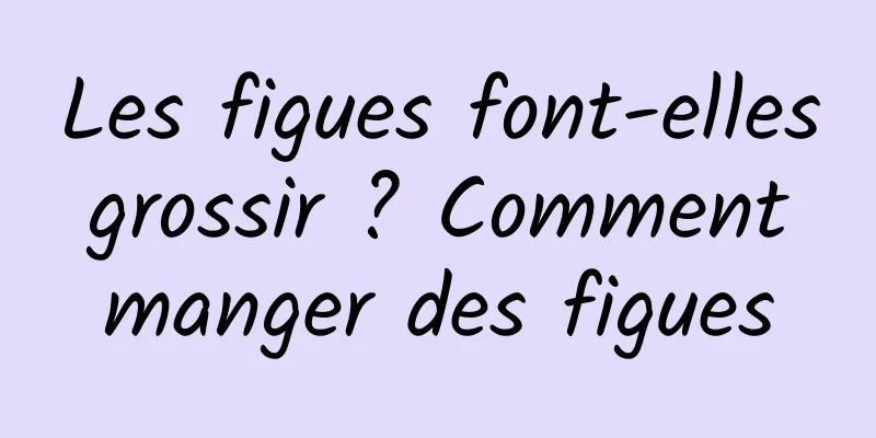 Les figues font-elles grossir ? Comment manger des figues