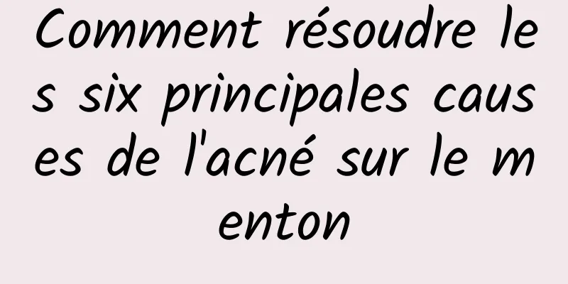 Comment résoudre les six principales causes de l'acné sur le menton