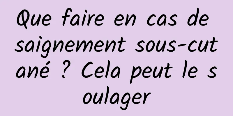 Que faire en cas de saignement sous-cutané ? Cela peut le soulager