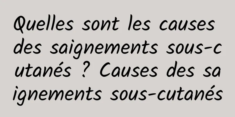 Quelles sont les causes des saignements sous-cutanés ? Causes des saignements sous-cutanés
