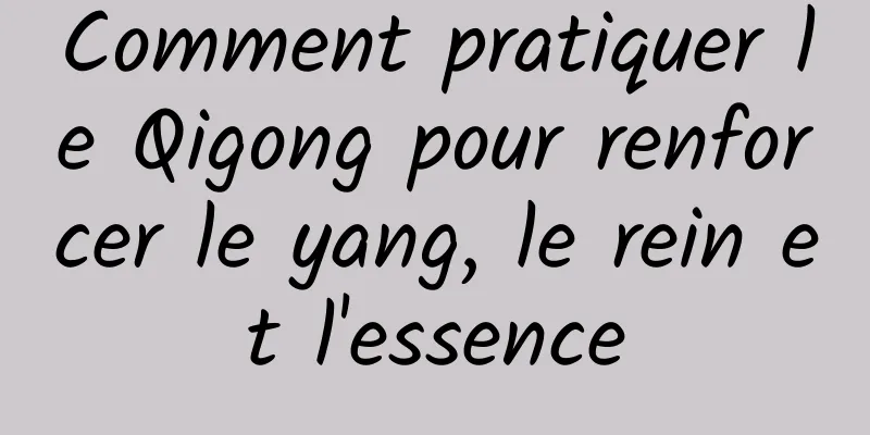 Comment pratiquer le Qigong pour renforcer le yang, le rein et l'essence