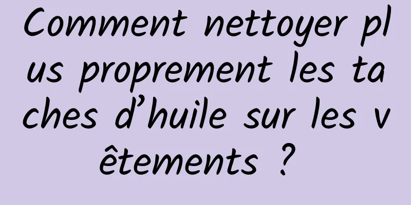 Comment nettoyer plus proprement les taches d’huile sur les vêtements ? 
