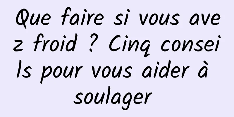 Que faire si vous avez froid ? Cinq conseils pour vous aider à soulager 