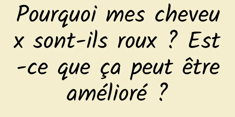 Pourquoi mes cheveux sont-ils roux ? Est-ce que ça peut être amélioré ? 