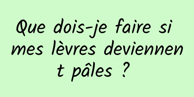 Que dois-je faire si mes lèvres deviennent pâles ? 