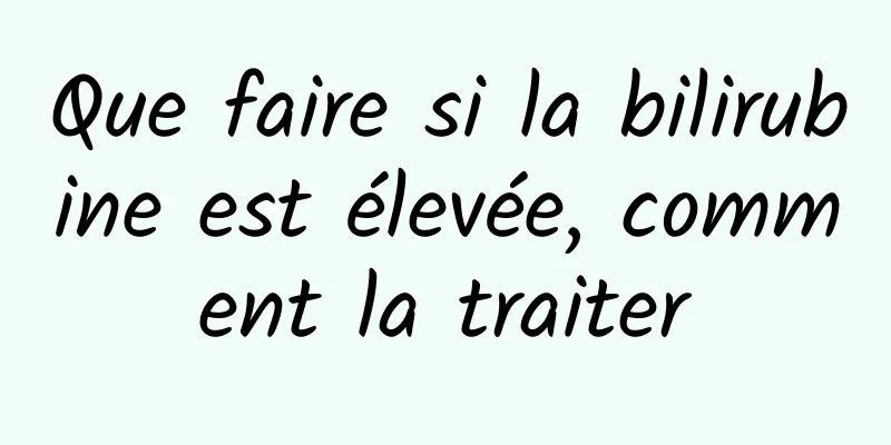 Que faire si la bilirubine est élevée, comment la traiter