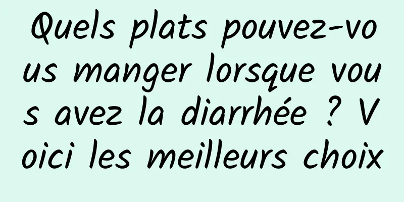 Quels plats pouvez-vous manger lorsque vous avez la diarrhée ? Voici les meilleurs choix
