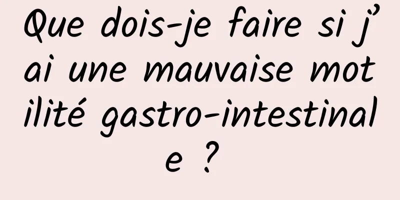 Que dois-je faire si j’ai une mauvaise motilité gastro-intestinale ? 