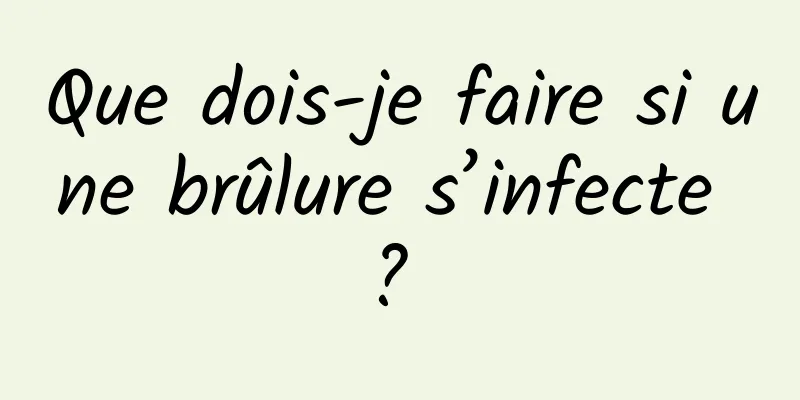 Que dois-je faire si une brûlure s’infecte ? 