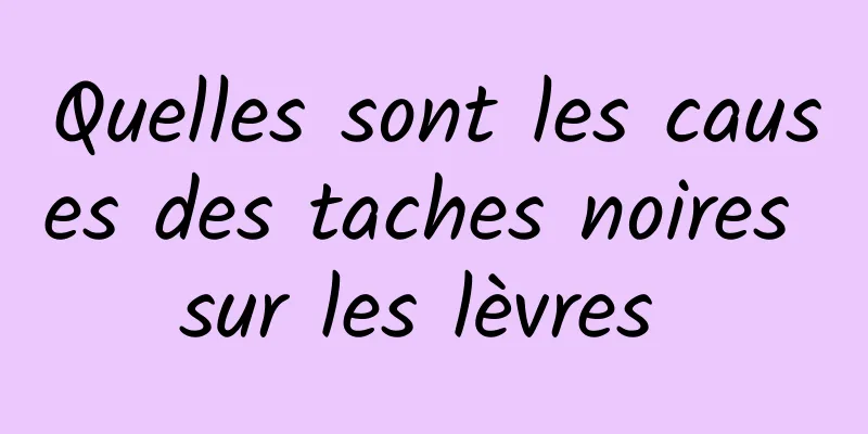 Quelles sont les causes des taches noires sur les lèvres 
