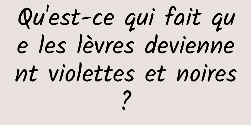Qu'est-ce qui fait que les lèvres deviennent violettes et noires ? 