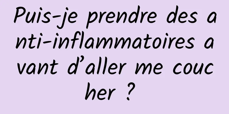 Puis-je prendre des anti-inflammatoires avant d’aller me coucher ? 