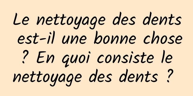 Le nettoyage des dents est-il une bonne chose ? En quoi consiste le nettoyage des dents ? 