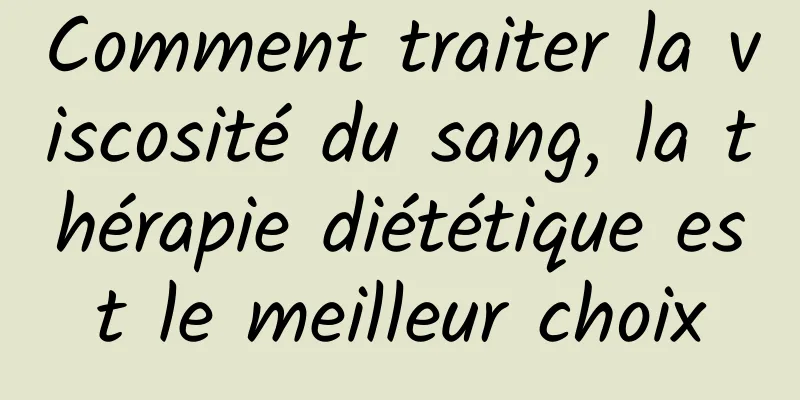 Comment traiter la viscosité du sang, la thérapie diététique est le meilleur choix