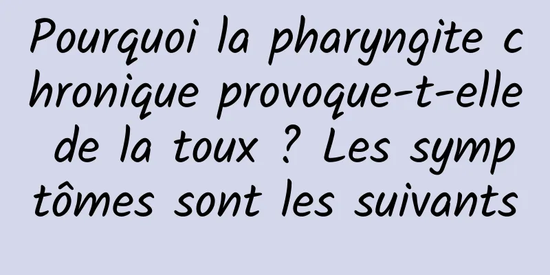 Pourquoi la pharyngite chronique provoque-t-elle de la toux ? Les symptômes sont les suivants