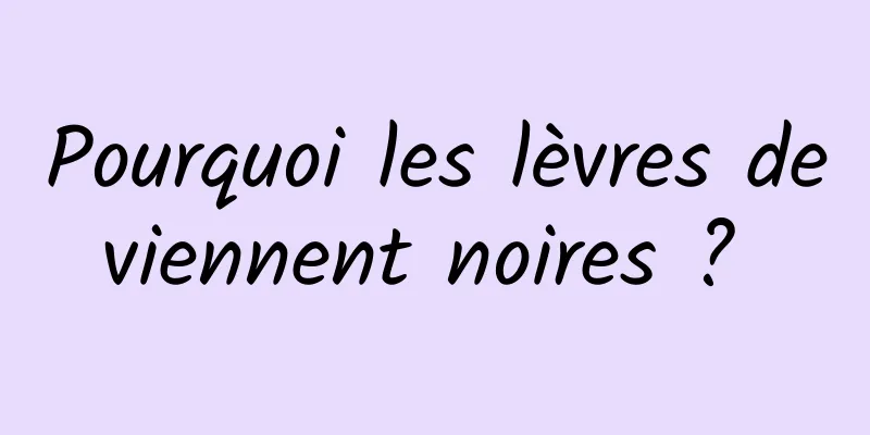 Pourquoi les lèvres deviennent noires ? 