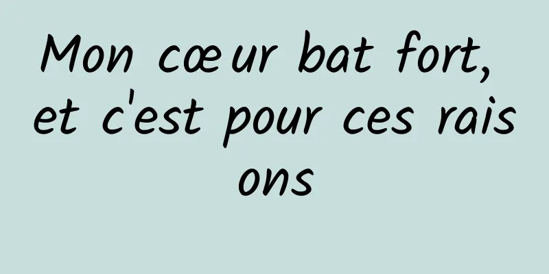 Mon cœur bat fort, et c'est pour ces raisons