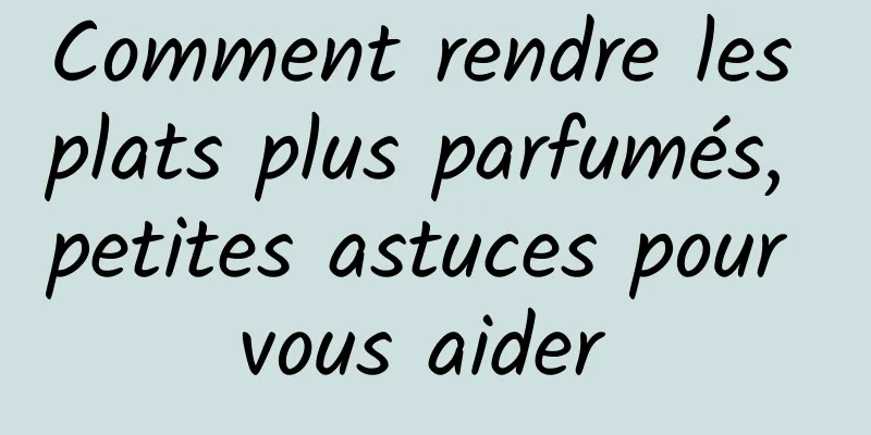 Comment rendre les plats plus parfumés, petites astuces pour vous aider 