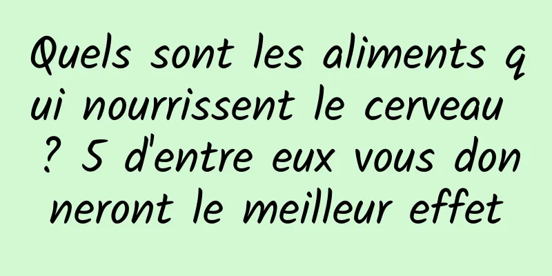 Quels sont les aliments qui nourrissent le cerveau ? 5 d'entre eux vous donneront le meilleur effet