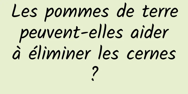 Les pommes de terre peuvent-elles aider à éliminer les cernes ? 